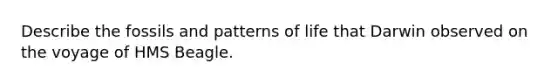 Describe the fossils and patterns of life that Darwin observed on the voyage of HMS Beagle.