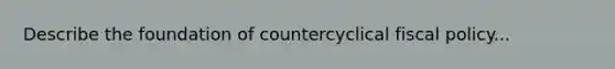 Describe the foundation of countercyclical fiscal policy...