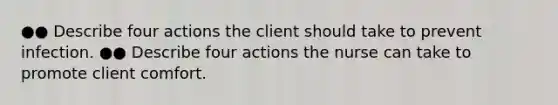 ●● Describe four actions the client should take to prevent infection. ●● Describe four actions the nurse can take to promote client comfort.