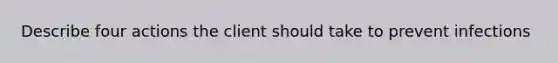 Describe four actions the client should take to prevent infections