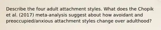 Describe the four adult attachment styles. What does the Chopik et al. (2017) meta-analysis suggest about how avoidant and preoccupied/anxious attachment styles change over adulthood?