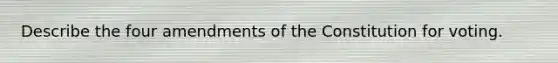 Describe the four amendments of the Constitution for voting.