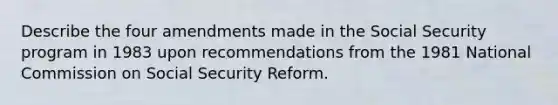 Describe the four amendments made in the Social Security program in 1983 upon recommendations from the 1981 National Commission on Social Security Reform.