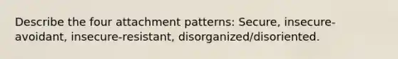 Describe the four attachment patterns: Secure, insecure-avoidant, insecure-resistant, disorganized/disoriented.