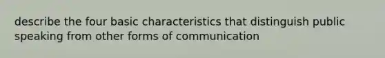 describe the four basic characteristics that distinguish public speaking from other forms of communication