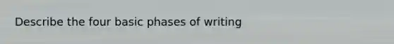 Describe the four basic phases of writing