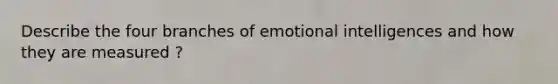 Describe the four branches of emotional intelligences and how they are measured ?