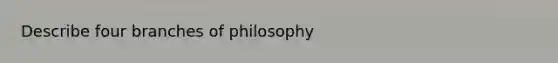 Describe four branches of philosophy