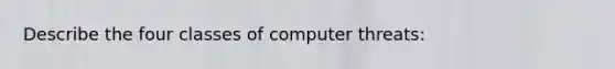 Describe the four classes of computer threats: