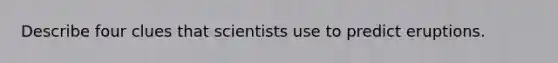 Describe four clues that scientists use to predict eruptions.