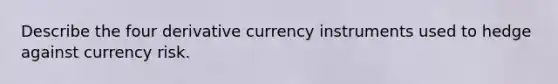 Describe the four derivative currency instruments used to hedge against currency risk.