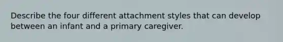 Describe the four different attachment styles that can develop between an infant and a primary caregiver.