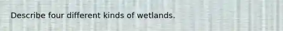 Describe four different kinds of wetlands.