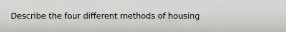 Describe the four different methods of housing