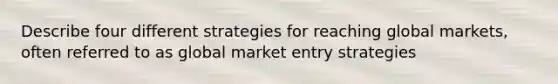 Describe four different strategies for reaching global markets, often referred to as global market entry strategies