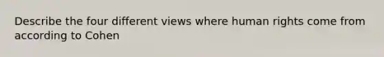 Describe the four different views where human rights come from according to Cohen