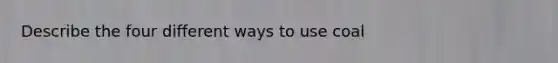 Describe the four different ways to use coal