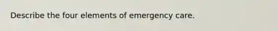 Describe the four elements of emergency care.