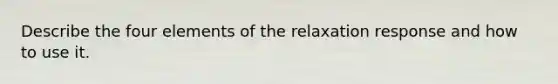 Describe the four elements of the relaxation response and how to use it.