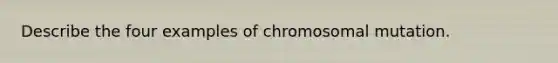 Describe the four examples of chromosomal mutation.