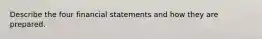 Describe the four financial statements and how they are prepared.