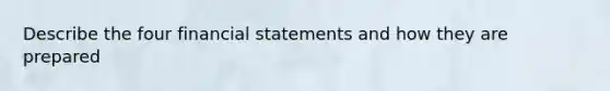 Describe the four financial statements and how they are prepared