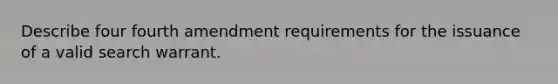 Describe four fourth amendment requirements for the issuance of a valid search warrant.