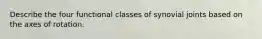 Describe the four functional classes of synovial joints based on the axes of rotation.