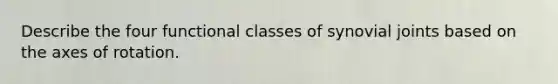 Describe the four functional classes of synovial joints based on the axes of rotation.