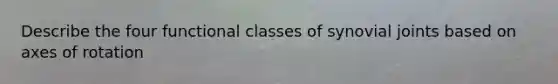 Describe the four functional classes of synovial joints based on axes of rotation