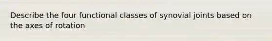 Describe the four functional classes of synovial joints based on the axes of rotation