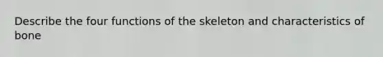 Describe the four functions of the skeleton and characteristics of bone