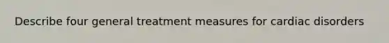 Describe four general treatment measures for cardiac disorders