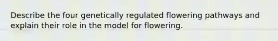 Describe the four genetically regulated flowering pathways and explain their role in the model for flowering.