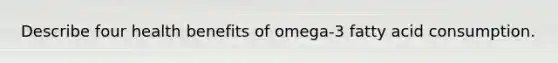 Describe four health benefits of omega-3 fatty acid consumption.