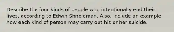 Describe the four kinds of people who intentionally end their lives, according to Edwin Shneidman. Also, include an example how each kind of person may carry out his or her suicide.