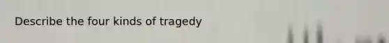 Describe the four kinds of tragedy