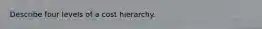 Describe four levels of a cost hierarchy.