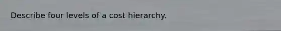 Describe four levels of a cost hierarchy.