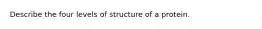 Describe the four levels of structure of a protein.