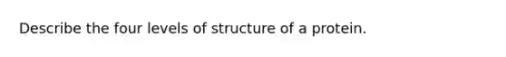 Describe the four levels of structure of a protein.