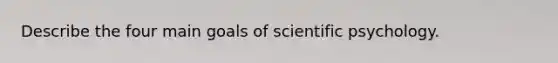 Describe the four main goals of scientific psychology.