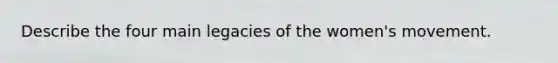 Describe the four main legacies of the women's movement.