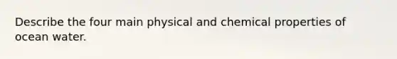 Describe the four main physical and chemical properties of ocean water.