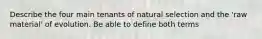 Describe the four main tenants of natural selection and the 'raw material' of evolution. Be able to define both terms