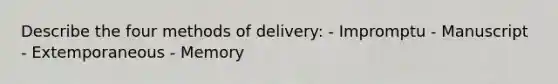 Describe the four methods of delivery: - Impromptu - Manuscript - Extemporaneous - Memory