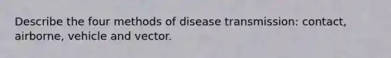 Describe the four methods of disease transmission: contact, airborne, vehicle and vector.