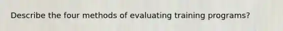 Describe the four methods of evaluating training programs?