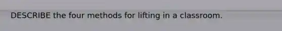 DESCRIBE the four methods for lifting in a classroom.