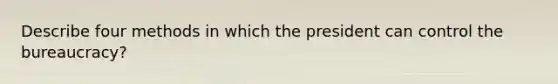 Describe four methods in which the president can control the bureaucracy?